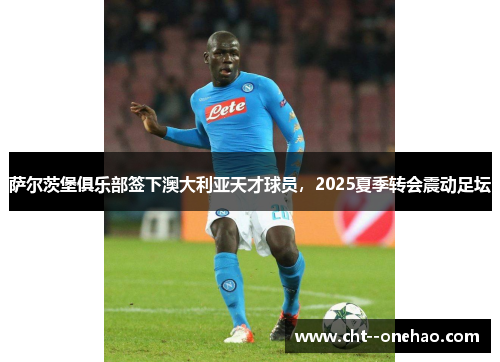 萨尔茨堡俱乐部签下澳大利亚天才球员，2025夏季转会震动足坛