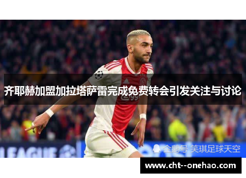 齐耶赫加盟加拉塔萨雷完成免费转会引发关注与讨论 齐耶赫加盟加拉塔萨雷完成免费转会引发关注与讨论