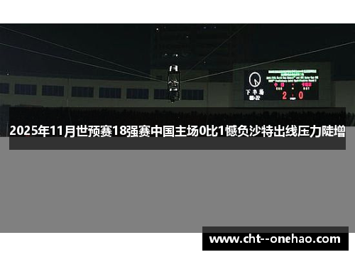 2025年11月世预赛18强赛中国主场0比1憾负沙特出线压力陡增 2025年11月世预赛18强赛中国主场0比1憾负沙特出线压力陡增