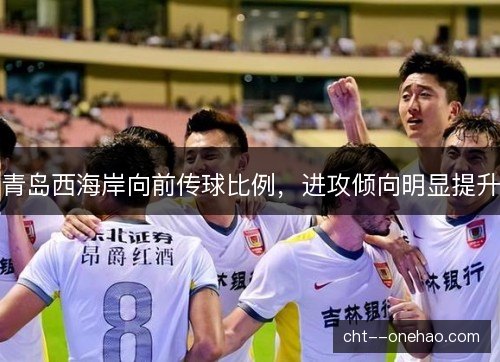 青岛西海岸向前传球比例，进攻倾向明显提升
