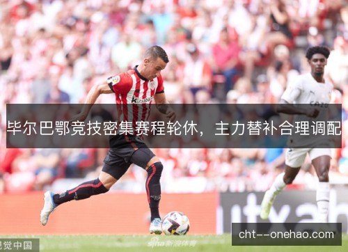 毕尔巴鄂竞技密集赛程轮休，主力替补合理调配