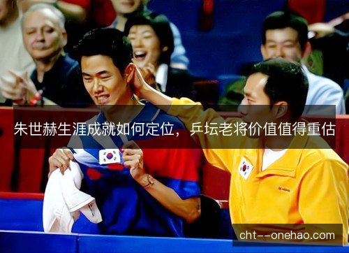 朱世赫生涯成就如何定位，乒坛老将价值值得重估