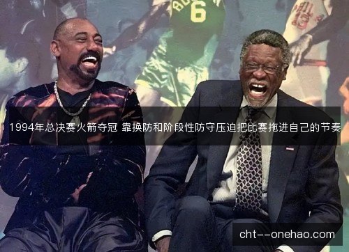 1994年总决赛火箭夺冠 靠换防和阶段性防守压迫把比赛拖进自己的节奏